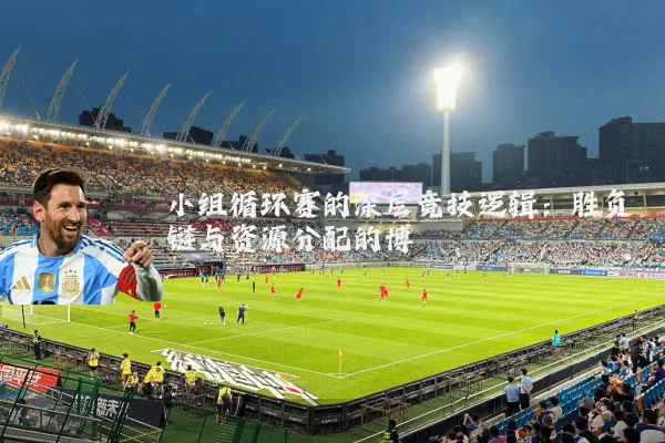 小组循环赛的深层竞技逻辑：胜负链与资源分配的博弈
