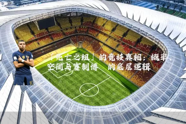 「死亡之组」的竞技真相：概率、空间与赛制博弈的底层逻辑
