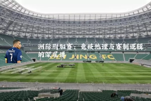 洲际附加赛:竞技地理与赛制逻辑的深层博弈