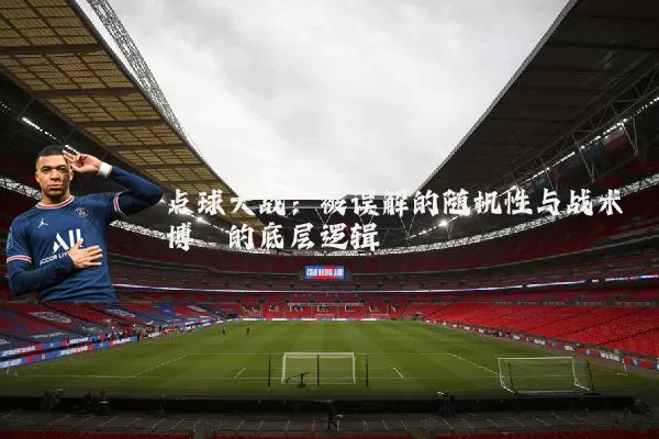 点球大战：被误解的随机性与战术博弈的底层逻辑