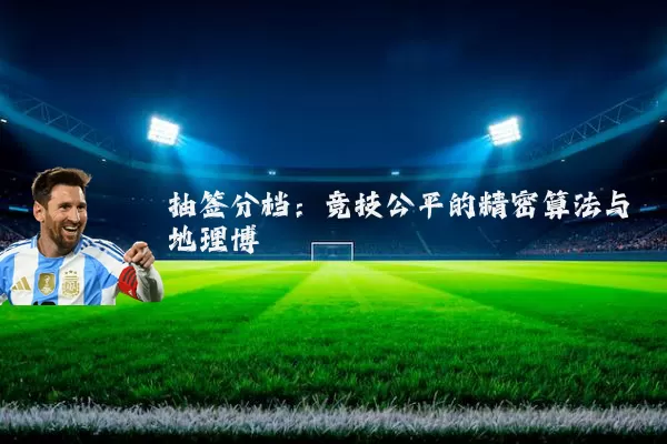 抽签分档：竞技公平的精密算法与地理博弈