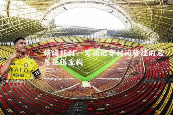 精确补时：足球比赛时间管理的底层逻辑重构